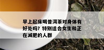 早上起床喝普洱茶对身体有好处吗？特别适合女生和正在减肥的人群