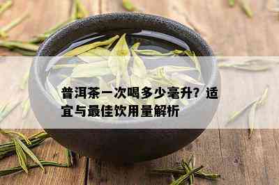 普洱茶一次喝多少毫升？适宜与更佳饮用量解析