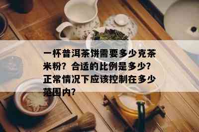 一杯普洱茶饼需要多少克茶米粉？合适的比例是多少？正常情况下应该控制在多少范围内？