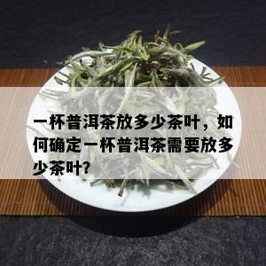 一杯普洱茶放多少茶叶，如何确定一杯普洱茶需要放多少茶叶？