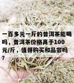 一百多元一斤的普洱茶能喝吗，普洱茶价格高于100元/斤，值得购买和品尝吗？