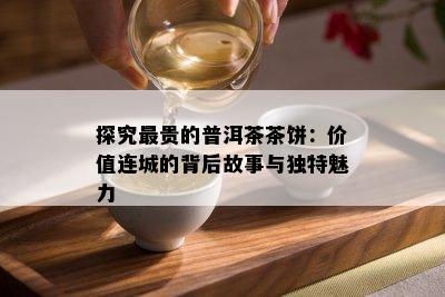 探究最贵的普洱茶茶饼：价值连城的背后故事与独特魅力