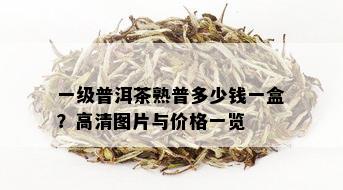 一级普洱茶熟普多少钱一盒？高清图片与价格一览