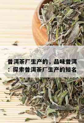 普洱茶厂生产的，品味普洱：探索普洱茶厂生产的知名