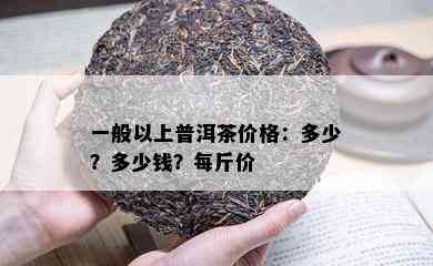 一般以上普洱茶价格：多少？多少钱？每斤价