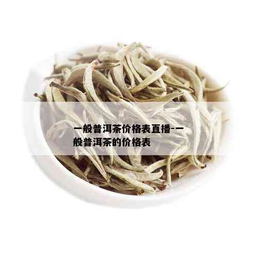 一般普洱茶价格表直播-一般普洱茶的价格表