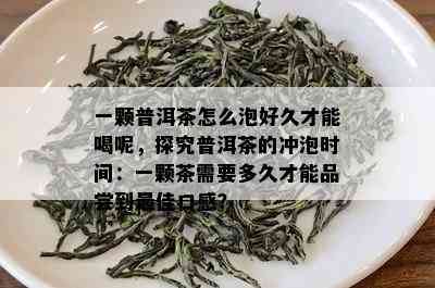 一颗普洱茶怎么泡好久才能喝呢，探究普洱茶的冲泡时间：一颗茶需要多久才能品尝到更佳口感？