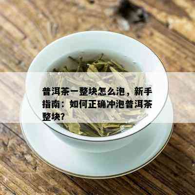 普洱茶一整块怎么泡，新手指南：如何正确冲泡普洱茶整块？