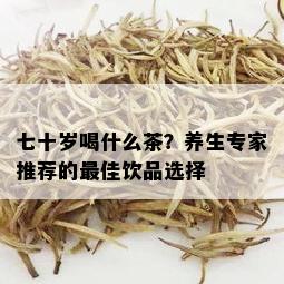 七十岁喝什么茶？养生专家推荐的更佳饮品选择