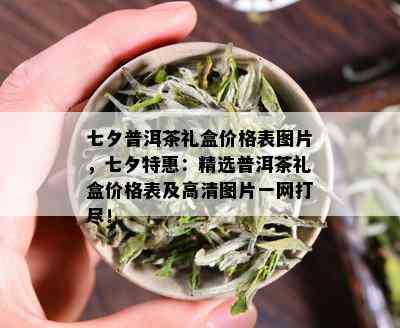 七夕普洱茶礼盒价格表图片，七夕特惠：精选普洱茶礼盒价格表及高清图片一网打尽！