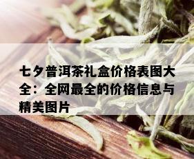 七夕普洱茶礼盒价格表图大全：全网最全的价格信息与精美图片