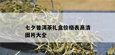 七夕普洱茶礼盒价格表高清图片大全