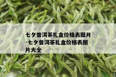 七夕普洱茶礼盒价格表图片-七夕普洱茶礼盒价格表图片大全