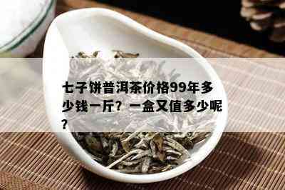 七子饼普洱茶价格99年多少钱一斤？一盒又值多少呢？