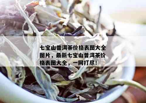 七宝山普洱茶价格表图大全图片，最新七宝山普洱茶价格表图大全，一网打尽！