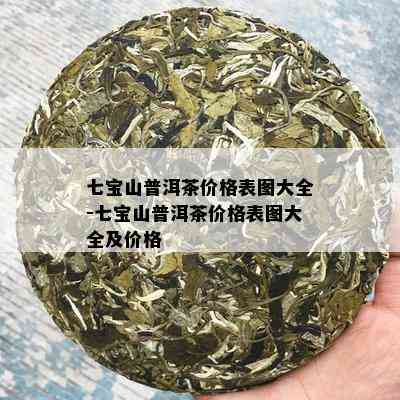 七宝山普洱茶价格表图大全-七宝山普洱茶价格表图大全及价格