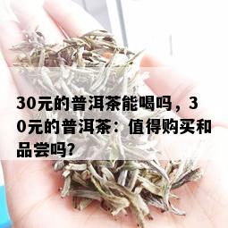 30元的普洱茶能喝吗，30元的普洱茶：值得购买和品尝吗？