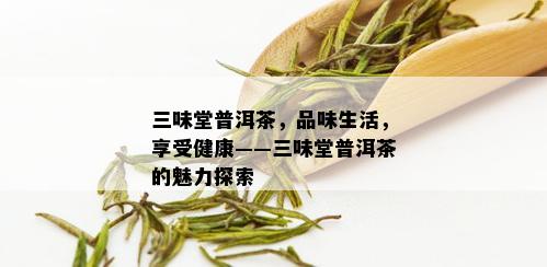 三味堂普洱茶，品味生活，享受健康——三味堂普洱茶的魅力探索