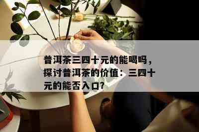 普洱茶三四十元的能喝吗，探讨普洱茶的价值：三四十元的能否入口？