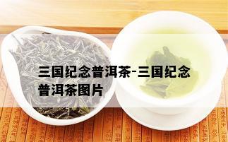 三国纪念普洱茶-三国纪念普洱茶图片