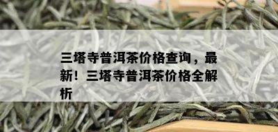 三塔寺普洱茶价格查询，最新！三塔寺普洱茶价格全解析