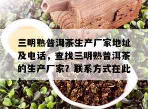 三明熟普洱茶生产厂家地址及电话，查找三明熟普洱茶的生产厂家？联系方式在此！