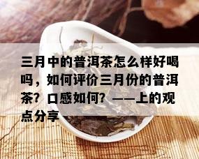 三月中的普洱茶怎么样好喝吗，如何评价三月份的普洱茶？口感如何？——上的观点分享