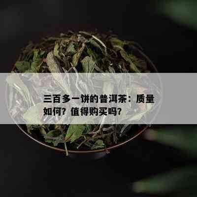 三百多一饼的普洱茶：质量如何？值得购买吗？