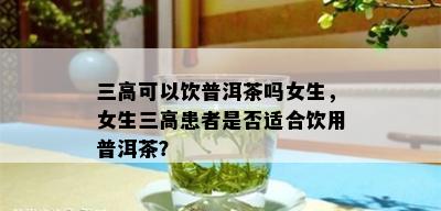 三高可以饮普洱茶吗女生，女生三高患者是否适合饮用普洱茶？