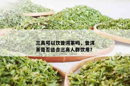 三高可以饮普洱茶吗，普洱茶是否适合三高人群饮用？