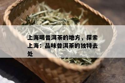 上海喝普洱茶的地方，探索上海：品味普洱茶的独特去处