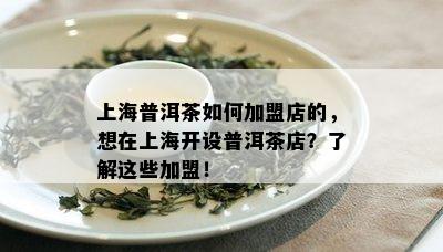 上海普洱茶如何加盟店的，想在上海开设普洱茶店？了解这些加盟！