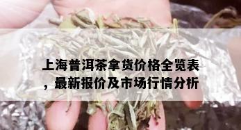 上海普洱茶拿货价格全览表，最新报价及市场行情分析