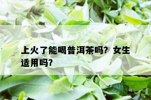 上火了能喝普洱茶吗？女生适用吗？