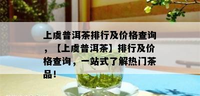 上虞普洱茶排行及价格查询，【上虞普洱茶】排行及价格查询，一站式了解热门茶品！