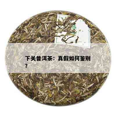 下关普洱茶：真假如何鉴别？