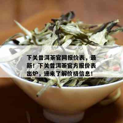 下关普洱茶官网报价表，最新！下关普洱茶官方报价表出炉，速来了解价格信息！