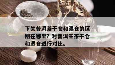 下关普洱茶干仓和湿仓的区别在哪里？对普洱生茶干仓和湿仓进行对比。