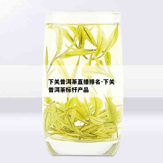 下关普洱茶直播排名-下关普洱茶标杆产品