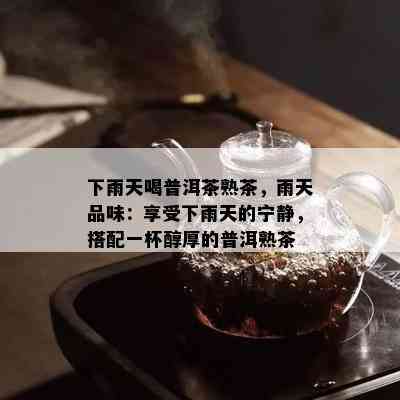 下雨天喝普洱茶熟茶，雨天品味：享受下雨天的宁静，搭配一杯醇厚的普洱熟茶