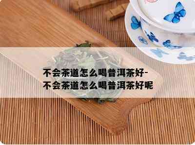 不会茶道怎么喝普洱茶好-不会茶道怎么喝普洱茶好呢