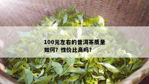 100元左右的普洱茶质量如何？性价比高吗？