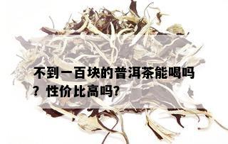 不到一百块的普洱茶能喝吗？性价比高吗？