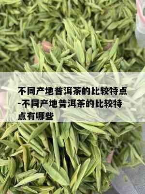 不同产地普洱茶的比较特点-不同产地普洱茶的比较特点有哪些