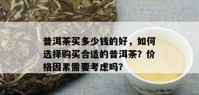 普洱茶买多少钱的好，如何选择购买合适的普洱茶？价格因素需要考虑吗？