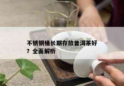 不锈钢桶长期存放普洱茶好？全面解析