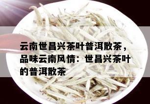 云南世昌兴茶叶普洱散茶，品味云南风情：世昌兴茶叶的普洱散茶