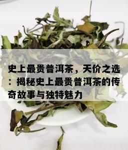 史上最贵普洱茶，天价之选：揭秘史上最贵普洱茶的传奇故事与独特魅力