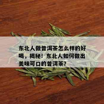 东北人做普洱茶怎么样的好喝，揭秘！东北人如何做出美味可口的普洱茶？