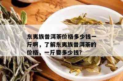 东夷族普洱茶价格多少钱一斤啊，了解东夷族普洱茶的价格，一斤要多少钱？